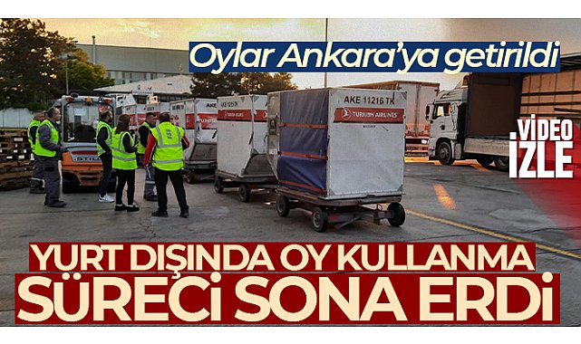 Yurt dışında kullanılan oylar Ankara’ya getirildi