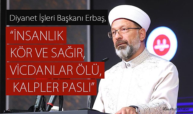 ERBAŞ,"İnsanlık kör ve sağır, vicdanlar ölü, kalpler paslı"