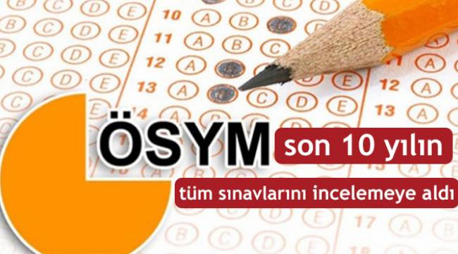 ÖSYM, son 10 yılın tüm sınavlarını incelemeye aldı