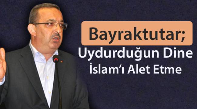 Bayraktutar: Uydurduğun Dine İslam’ı Alet Etme