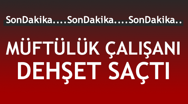 Müftülük Çalışanı Dehset Saçtı