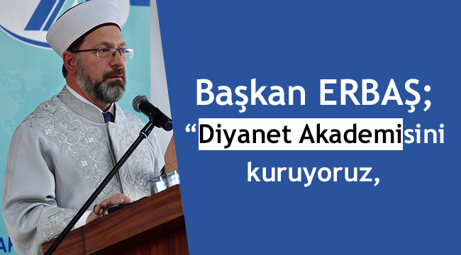 Başkan ERBAŞ; “Diyanet Akademisini kuruyoruz,