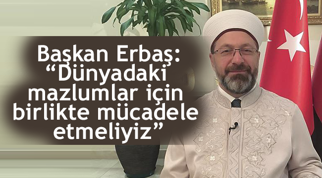Erbaş: “Dünyadaki mazlumlar için birlikte mücadele etmeliyiz