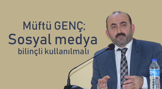 Müftü GENÇ;Sosyal medya bilinçli kullanılmalı