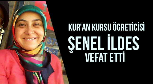   Kur'an Kursu Ögreticisi Şenel İLDES (43) vefat etti.