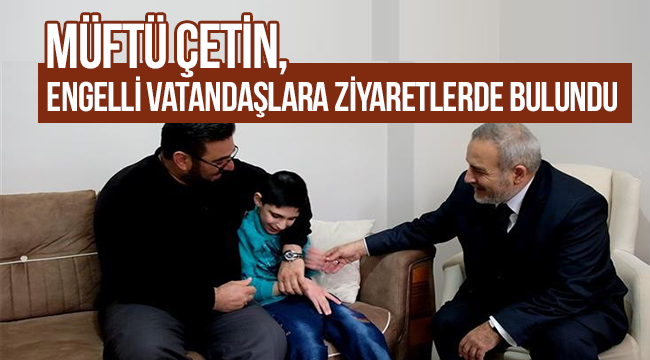 Müftü Çetin, engelli vatandaşlara ziyaretlerde bulundU