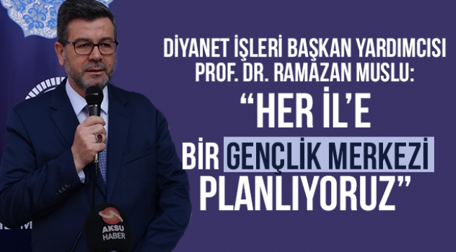 Muslu:“Her İl’e Bir Gençlik Merkezi Planlıyoruz
