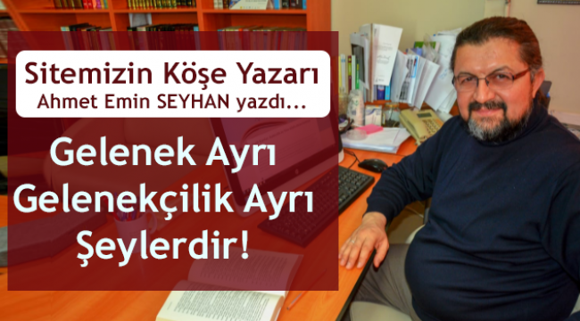 SEYHAN;Gelenek Ayrı Gelenekçilik Ayrı Şeylerdir!
