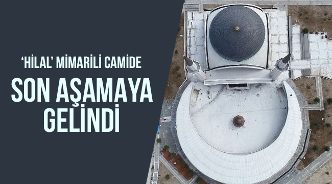 ‘Hilal’ mimarili camide son aşamaya gelindİ