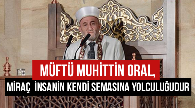 Müftü ORAL;Miraç insanın kendi semasına yolculuğudur