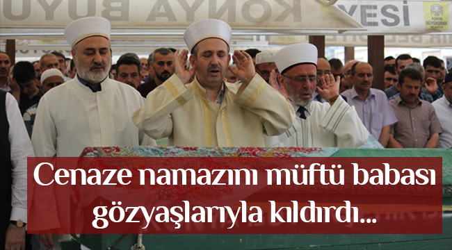 Cenaze namazını müftü babası gözyaşlarıyla kıldırdı