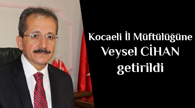 Kocaeli İl Müftülüğüne Veysel CİHAN  atandı.
