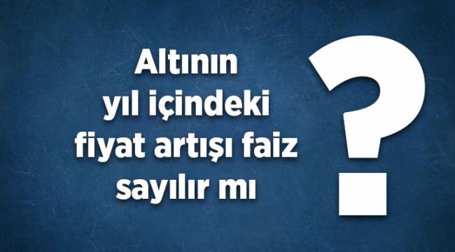"Altının yıl içindeki fiyat artışı faiz sayılır mı?"  