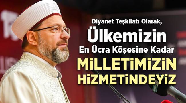 Erbaş: Ülkemizin en ücra köşesine kadar milletimizin hizmetindeyiz