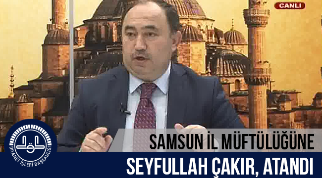 Samsun İl Müftülüğüne Seyfullah ÇAKIR, atandı
